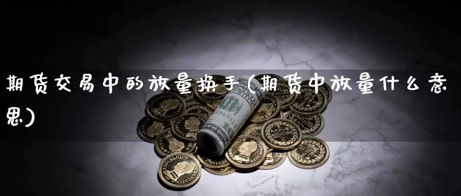 期货交易中的放量换手(期货中放量什么意思)_https://hz.wpmee.com_国际期货直播_第1张