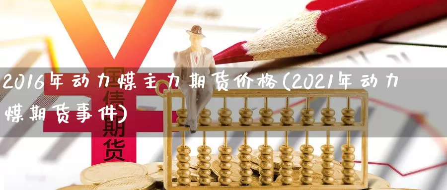 2016年动力煤主力期货价格(2021年动力煤期货事件)_https://hz.wpmee.com_纳指期货直播_第1张