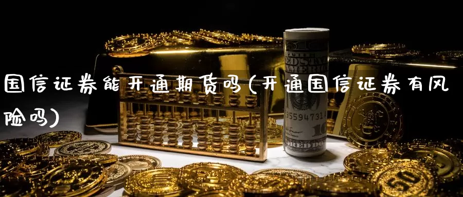 国信证券能开通期货吗(开通国信证券有风险吗)_https://hz.wpmee.com_纳指期货直播_第1张