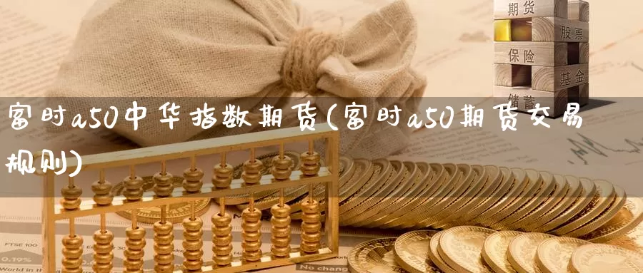 富时a50中华指数期货(富时a50期货交易规则)_https://hz.wpmee.com_国际期货直播_第1张