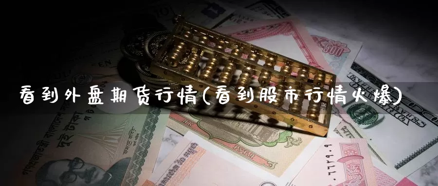 看到外盘期货行情(看到股市行情火爆)_https://hz.wpmee.com_黄金期货直播_第1张