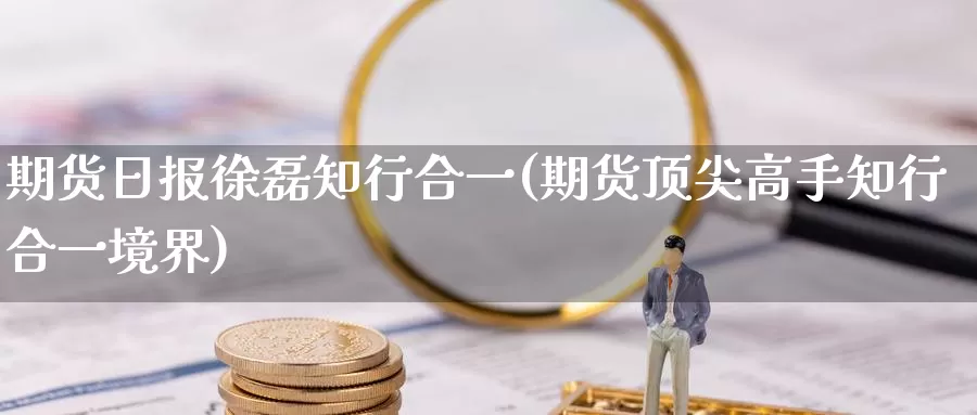 期货日报徐磊知行合一(期货顶尖高手知行合一境界)_https://hz.wpmee.com_纳指期货直播_第1张