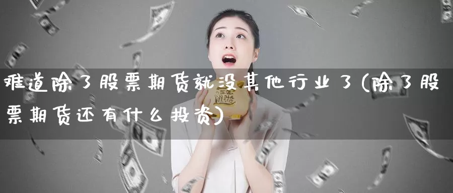 难道除了股票期货就没其他行业了(除了股票期货还有什么投资)_https://hz.wpmee.com_外盘期货直播_第1张