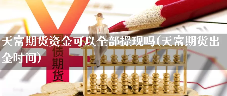 天富期货资金可以全部提现吗(天富期货出金时间)_https://hz.wpmee.com_德指期货直播_第1张