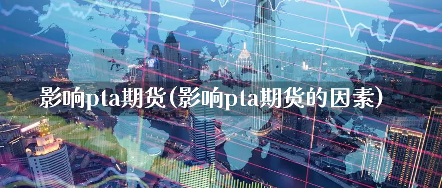 影响pta期货(影响pta期货的因素)_https://hz.wpmee.com_外盘期货直播_第1张