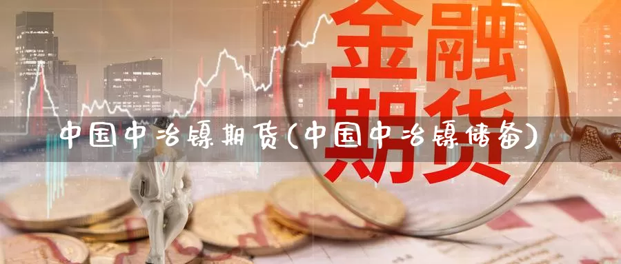 中国中冶镍期货(中国中冶镍储备)_https://hz.wpmee.com_国际期货直播_第1张