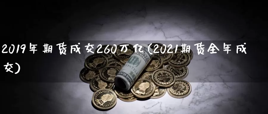 2019年期货成交260万亿(2021期货全年成交)_https://hz.wpmee.com_国际期货直播_第1张