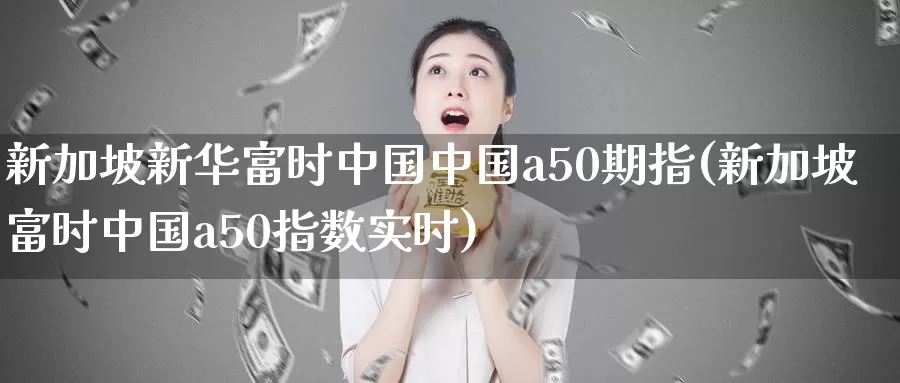 新加坡新华富时中国中国a50期指(新加坡富时中国a50指数实时)_https://hz.wpmee.com_德指期货直播_第1张