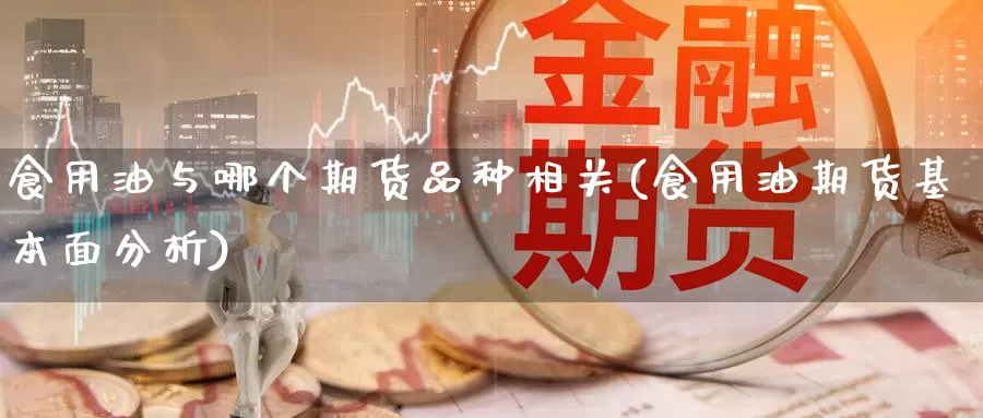 食用油与哪个期货品种相关(食用油期货基本面分析)_https://hz.wpmee.com_外盘期货直播_第1张