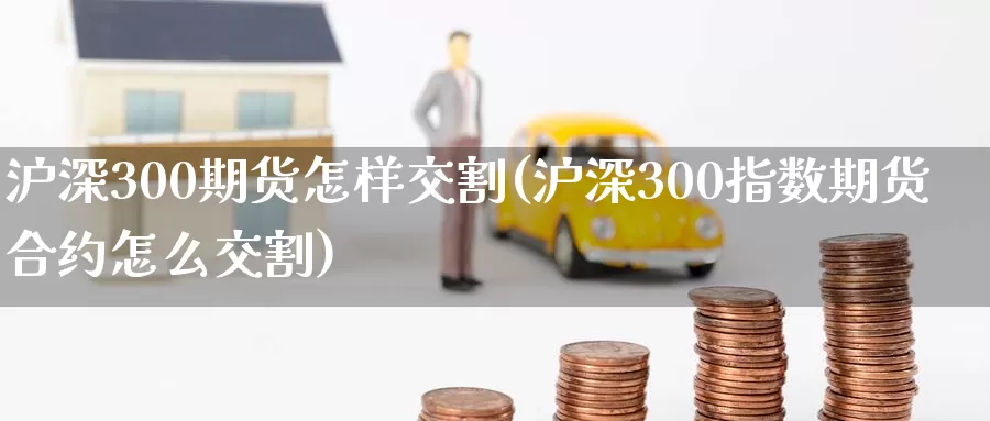 沪深300期货怎样交割(沪深300指数期货合约怎么交割)_https://hz.wpmee.com_黄金期货直播_第1张