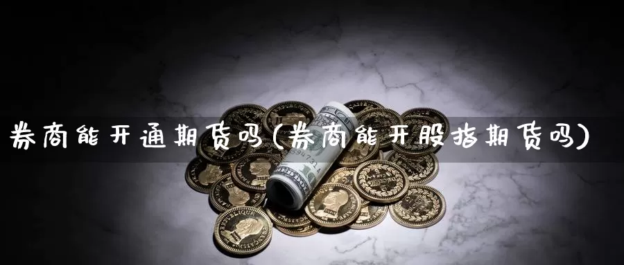 券商能开通期货吗(券商能开股指期货吗)_https://hz.wpmee.com_纳指期货直播_第1张