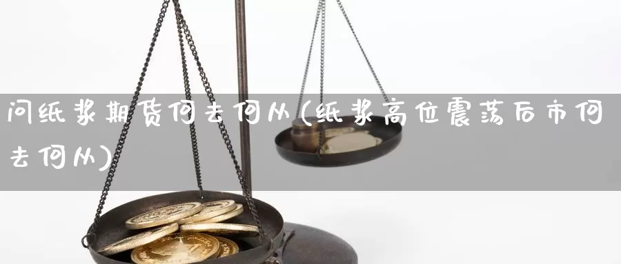 问纸浆期货何去何从(纸浆高位震荡后市何去何从)_https://hz.wpmee.com_黄金期货直播_第1张