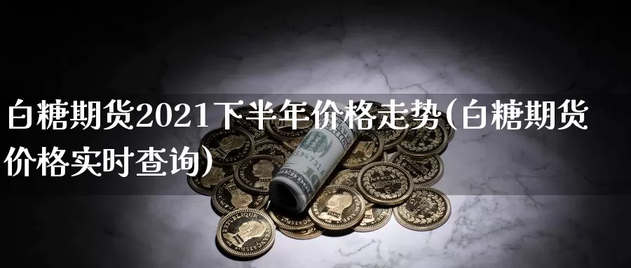 白糖期货2021下半年价格走势(白糖期货价格实时查询)_https://hz.wpmee.com_黄金期货直播_第1张