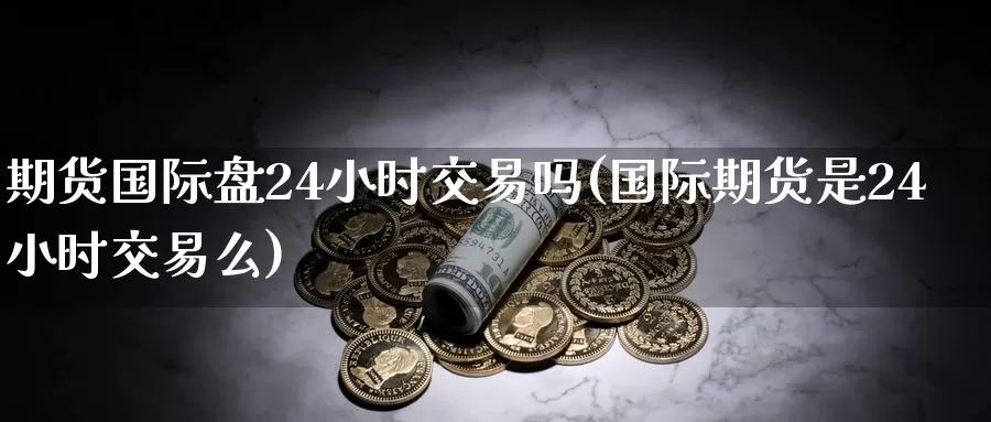 期货国际盘24小时交易吗(国际期货是24小时交易么)_https://hz.wpmee.com_国际期货直播_第1张