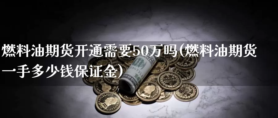 燃料油期货开通需要50万吗(燃料油期货一手多少钱保证金)_https://hz.wpmee.com_国际期货直播_第1张