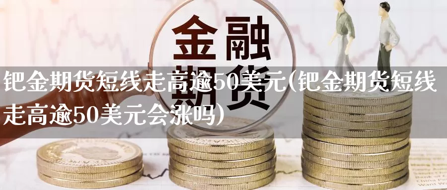 钯金期货短线走高逾50美元(钯金期货短线走高逾50美元会涨吗)_https://hz.wpmee.com_德指期货直播_第1张