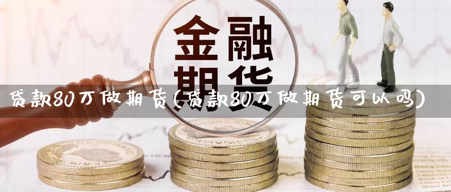 贷款80万做期货(贷款80万做期货可以吗)_https://hz.wpmee.com_国际期货直播_第1张