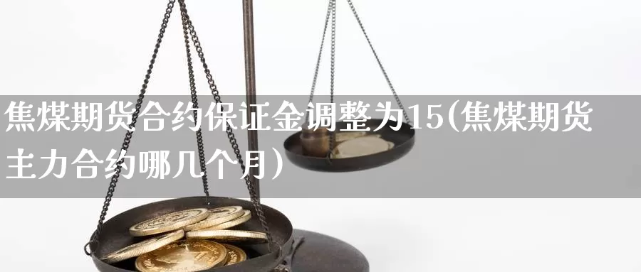 焦煤期货合约保证金调整为15(焦煤期货主力合约哪几个月)_https://hz.wpmee.com_黄金期货直播_第1张