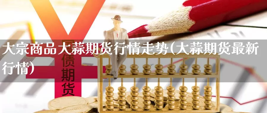 大宗商品大蒜期货行情走势(大蒜期货最新行情)_https://hz.wpmee.com_国际期货直播_第1张