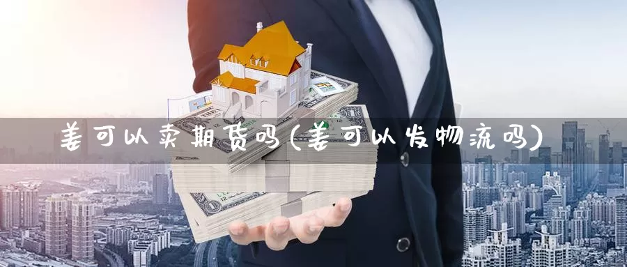 姜可以卖期货吗(姜可以发物流吗)_https://hz.wpmee.com_黄金期货直播_第1张