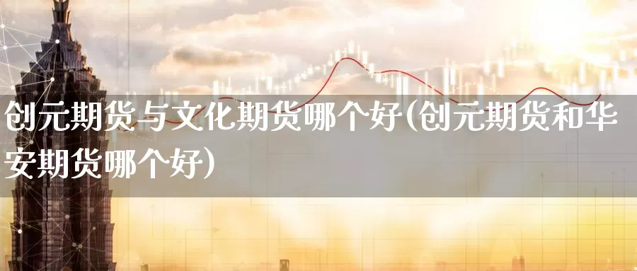 创元期货与文化期货哪个好(创元期货和华安期货哪个好)_https://hz.wpmee.com_国际期货直播_第1张