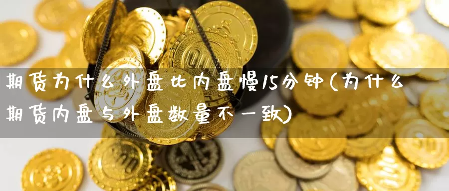 期货为什么外盘比内盘慢15分钟(为什么期货内盘与外盘数量不一致)_https://hz.wpmee.com_纳指期货直播_第1张