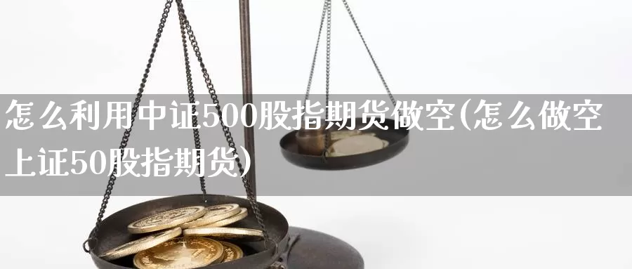 怎么利用中证500股指期货做空(怎么做空上证50股指期货)_https://hz.wpmee.com_外盘期货直播_第1张