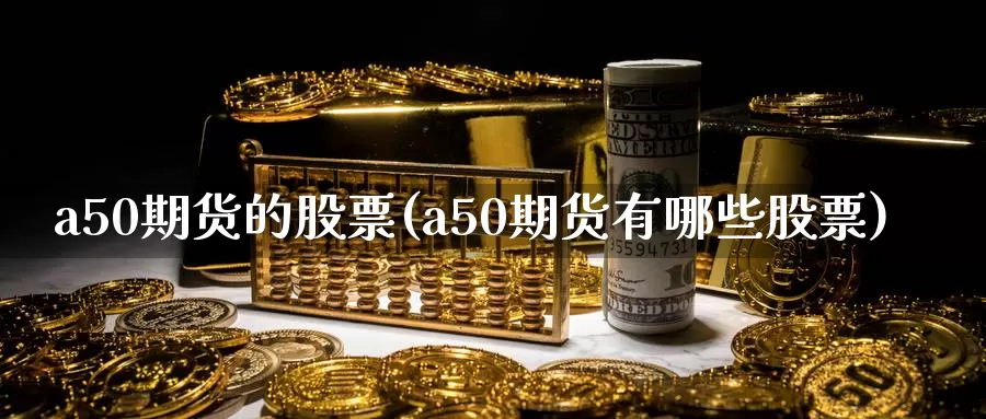 a50期货的股票(a50期货有哪些股票)_https://hz.wpmee.com_国际期货直播_第1张