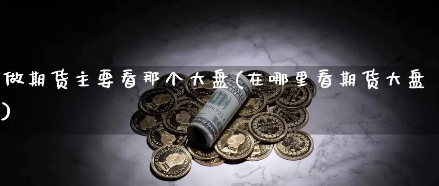 做期货主要看那个大盘(在哪里看期货大盘)_https://hz.wpmee.com_黄金期货直播_第1张