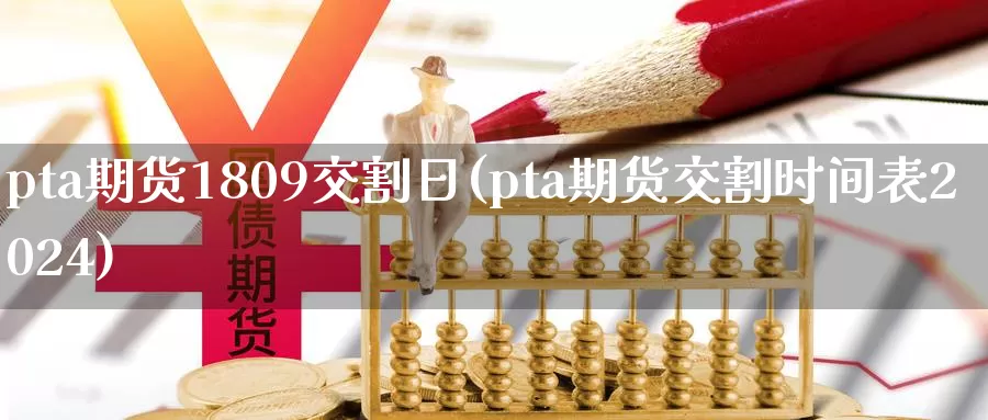 pta期货1809交割日(pta期货交割时间表2024)_https://hz.wpmee.com_德指期货直播_第1张