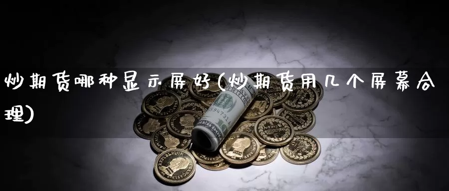 炒期货哪种显示屏好(炒期货用几个屏幕合理)_https://hz.wpmee.com_国际期货直播_第1张