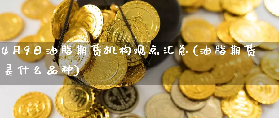 4月9日油脂期货机构观点汇总(油脂期货是什么品种)_https://hz.wpmee.com_黄金期货直播_第1张