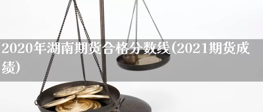 2020年湖南期货合格分数线(2021期货成绩)_https://hz.wpmee.com_黄金期货直播_第1张