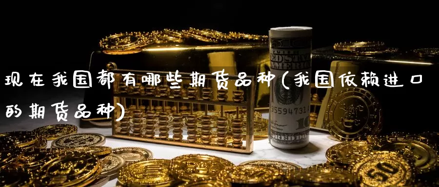 现在我国都有哪些期货品种(我国依赖进口的期货品种)_https://hz.wpmee.com_国际期货直播_第1张