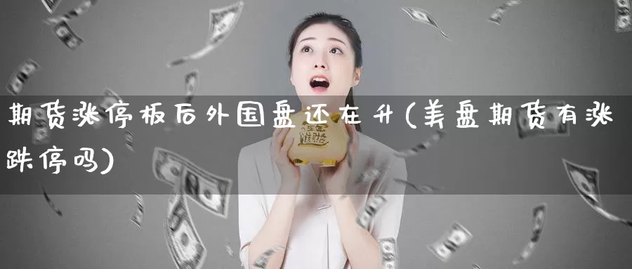 期货涨停板后外国盘还在升(美盘期货有涨跌停吗)_https://hz.wpmee.com_德指期货直播_第1张