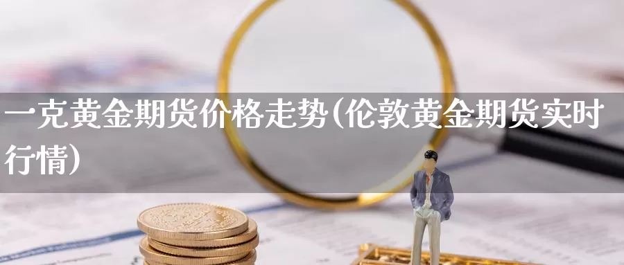 一克黄金期货价格走势(伦敦黄金期货实时行情)_https://hz.wpmee.com_国际期货直播_第1张