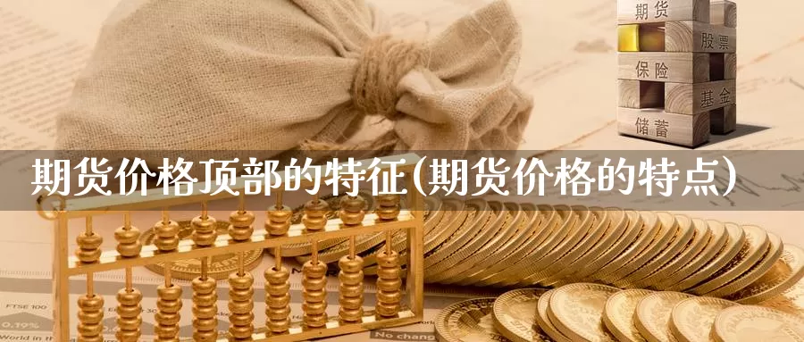 期货价格顶部的特征(期货价格的特点)_https://hz.wpmee.com_黄金期货直播_第1张