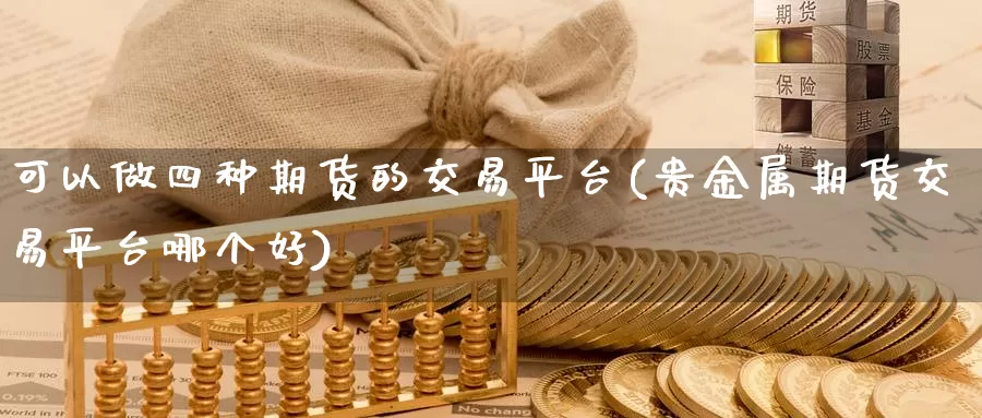 可以做四种期货的交易平台(贵金属期货交易平台哪个好)_https://hz.wpmee.com_纳指期货直播_第1张