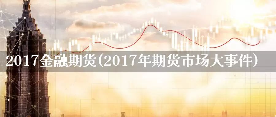 2017金融期货(2017年期货市场大事件)_https://hz.wpmee.com_纳指期货直播_第1张