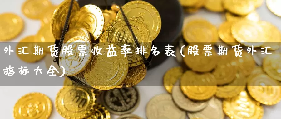 外汇期货股票收益率排名表(股票期货外汇指标大全)_https://hz.wpmee.com_国际期货直播_第1张