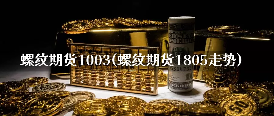 螺纹期货1003(螺纹期货1805走势)_https://hz.wpmee.com_黄金期货直播_第1张