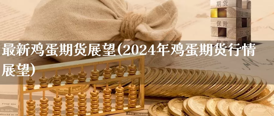 最新鸡蛋期货展望(2024年鸡蛋期货行情展望)_https://hz.wpmee.com_国际期货直播_第1张