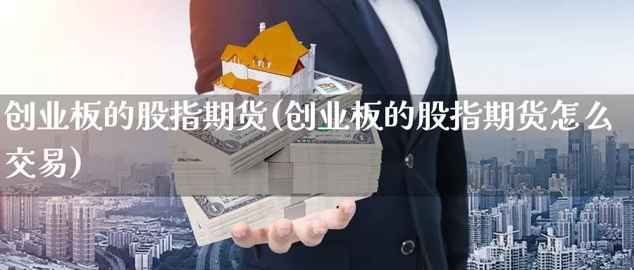 创业板的股指期货(创业板的股指期货怎么交易)_https://hz.wpmee.com_黄金期货直播_第1张