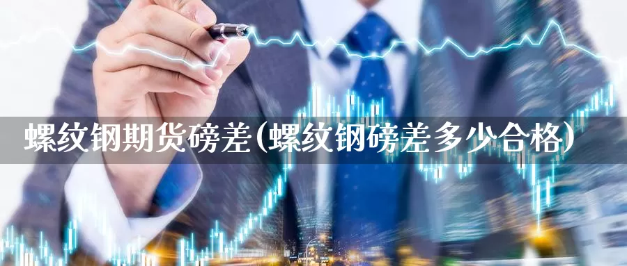 螺纹钢期货磅差(螺纹钢磅差多少合格)_https://hz.wpmee.com_纳指期货直播_第1张