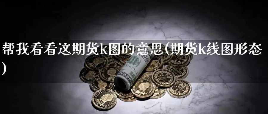 帮我看看这期货k图的意思(期货k线图形态)_https://hz.wpmee.com_黄金期货直播_第1张