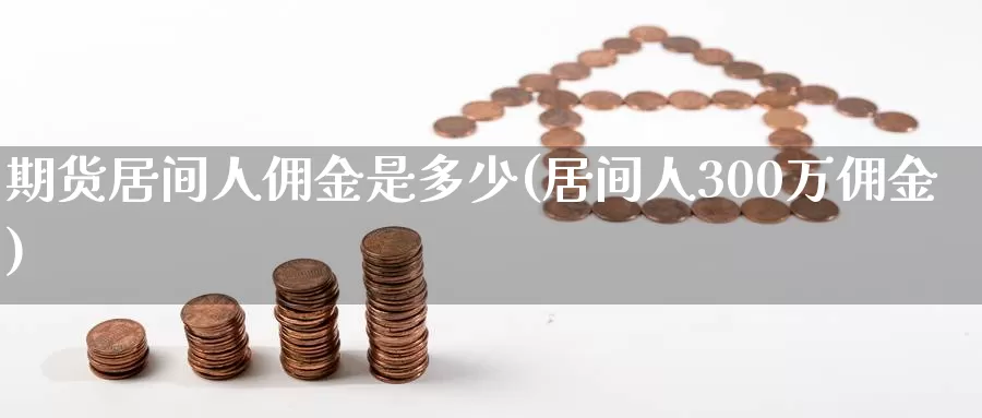 期货居间人佣金是多少(居间人300万佣金)_https://hz.wpmee.com_黄金期货直播_第1张