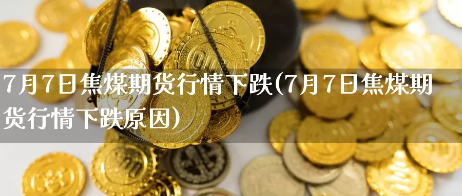 7月7日焦煤期货行情下跌(7月7日焦煤期货行情下跌原因)_https://hz.wpmee.com_外盘期货直播_第1张