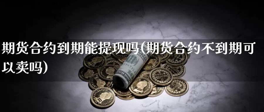 期货合约到期能提现吗(期货合约不到期可以卖吗)_https://hz.wpmee.com_德指期货直播_第1张