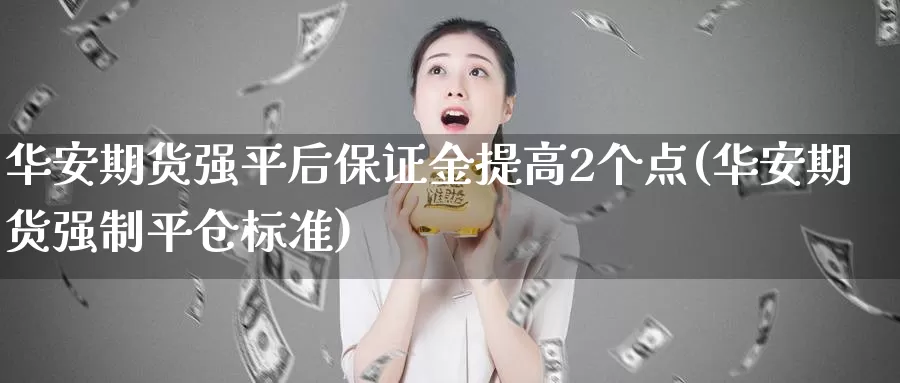 华安期货强平后保证金提高2个点(华安期货强制平仓标准)_https://hz.wpmee.com_国际期货直播_第1张