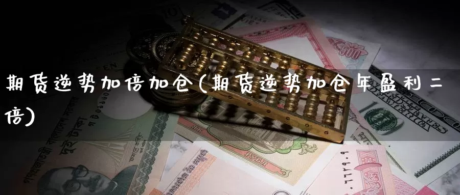 期货逆势加倍加仓(期货逆势加仓年盈利二倍)_https://hz.wpmee.com_外盘期货直播_第1张